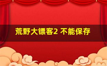 荒野大镖客2 不能保存